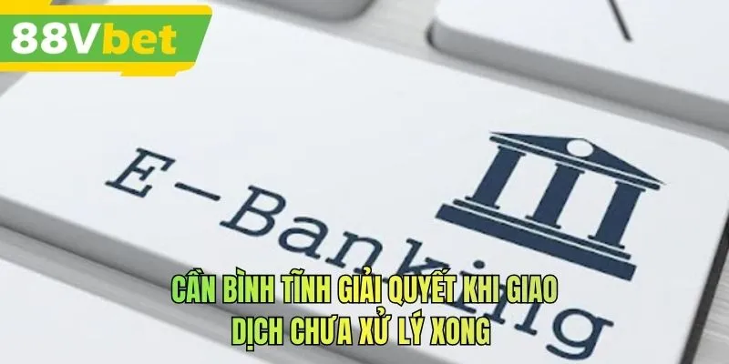 Cần bình tĩnh giải quyết khi giao dịch chưa xử lý xong